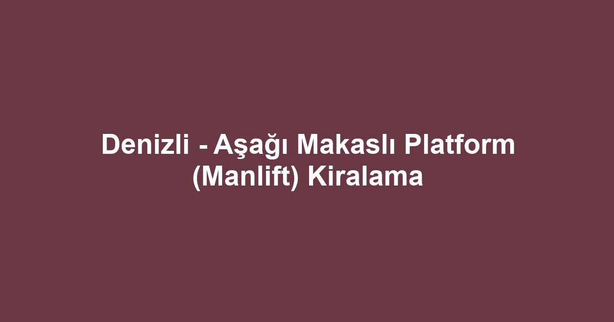 Denizli - Aşağı Makaslı Platform (Manlift) Kiralama