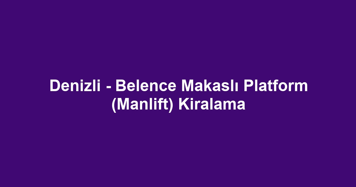 Denizli - Belence Makaslı Platform (Manlift) Kiralama