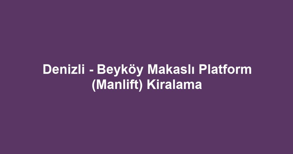 Denizli - Beyköy Makaslı Platform (Manlift) Kiralama