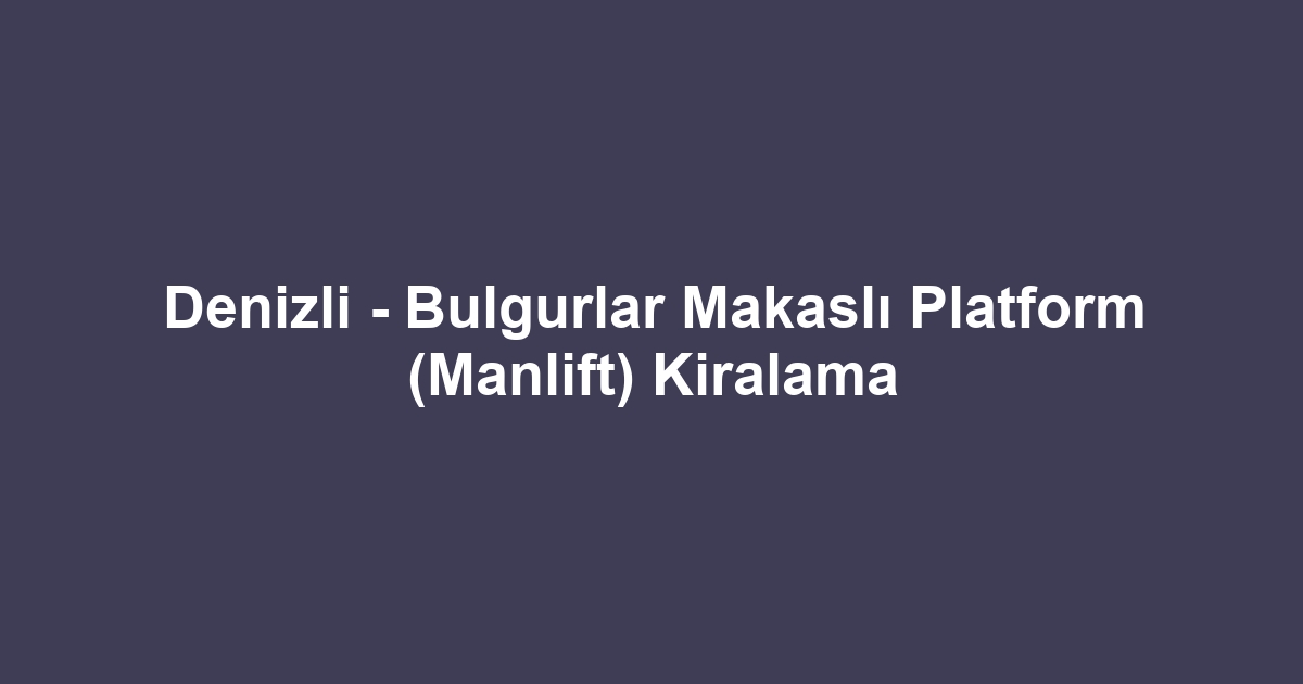 Denizli - Bulgurlar Makaslı Platform (Manlift) Kiralama