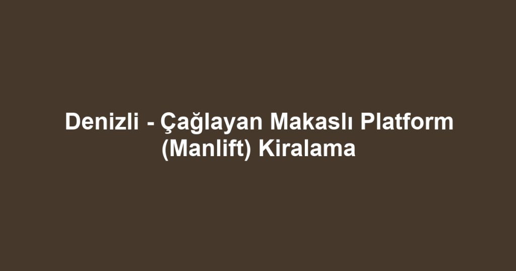 Denizli - Çağlayan Makaslı Platform (Manlift) Kiralama