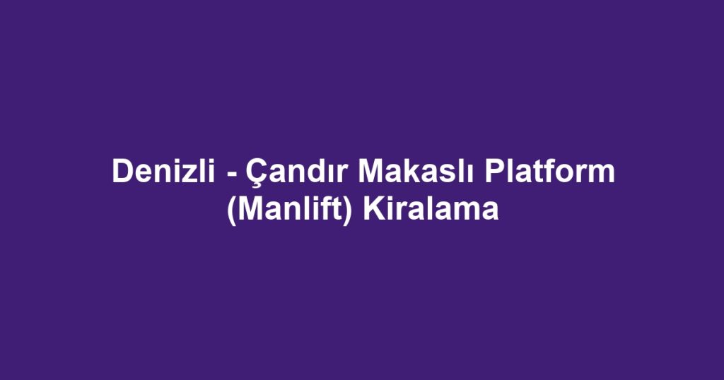 Denizli - Çandır Makaslı Platform (Manlift) Kiralama