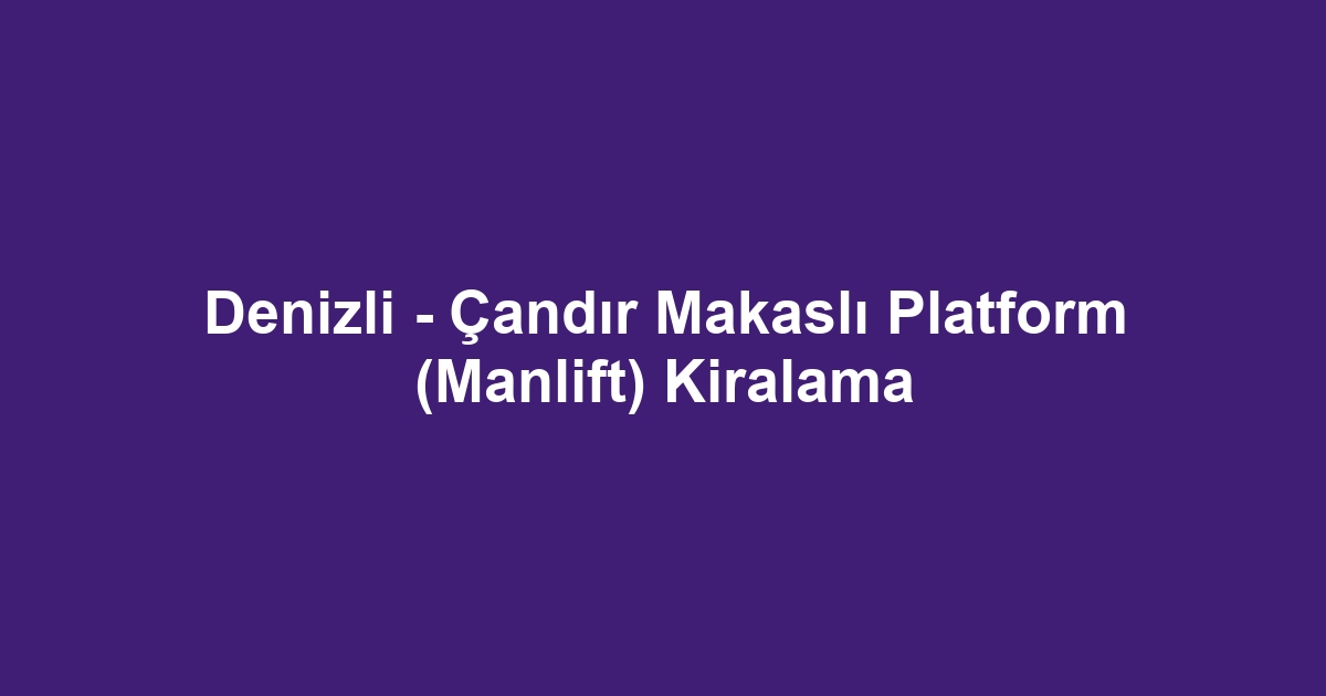 Denizli - Çandır Makaslı Platform (Manlift) Kiralama