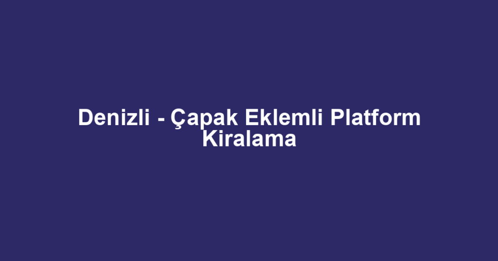 Denizli - Çapak Eklemli Platform Kiralama