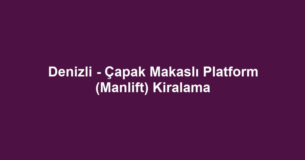 Denizli - Çapak Makaslı Platform (Manlift) Kiralama