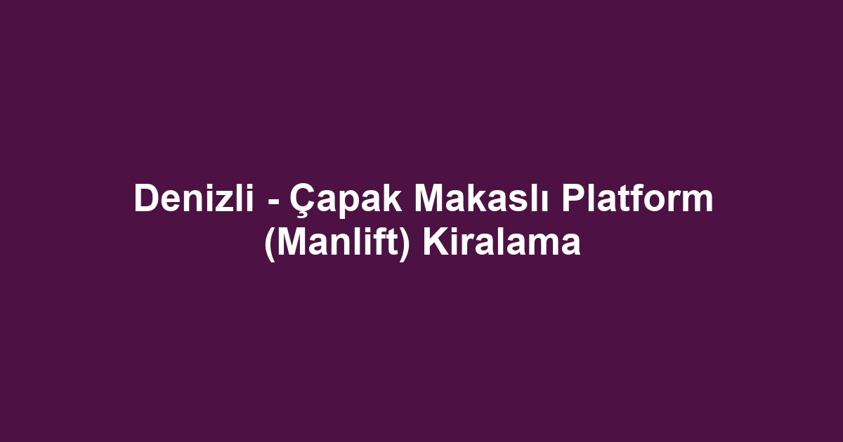 Denizli - Çapak Makaslı Platform (Manlift) Kiralama