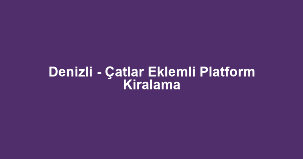 Denizli - Çatlar Eklemli Platform Kiralama