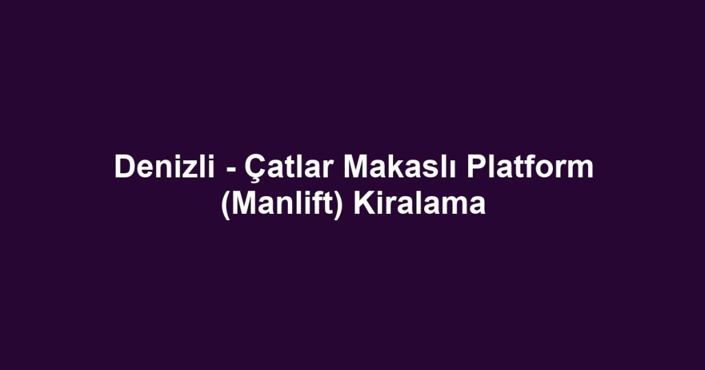 Denizli - Çatlar Makaslı Platform (Manlift) Kiralama