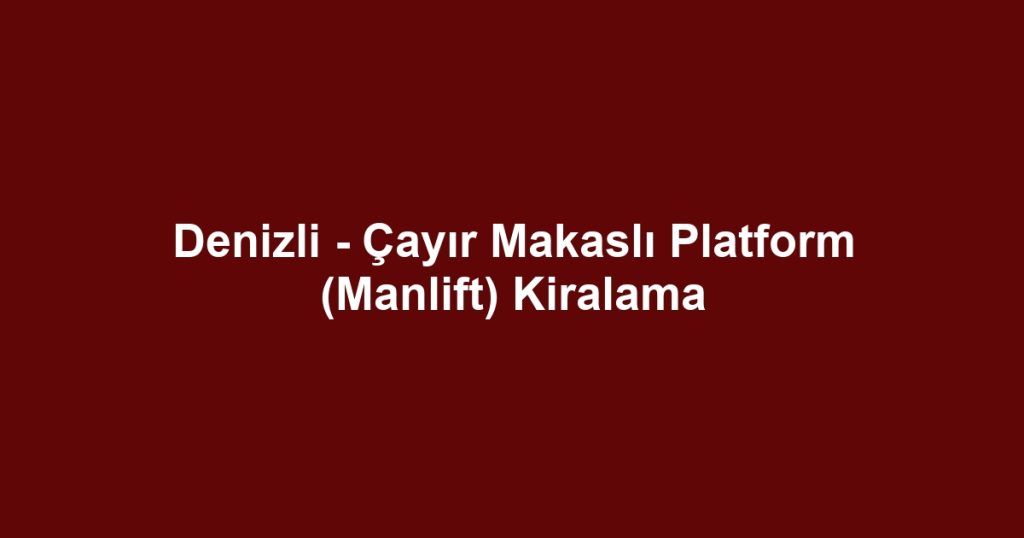 Denizli - Çayır Makaslı Platform (Manlift) Kiralama