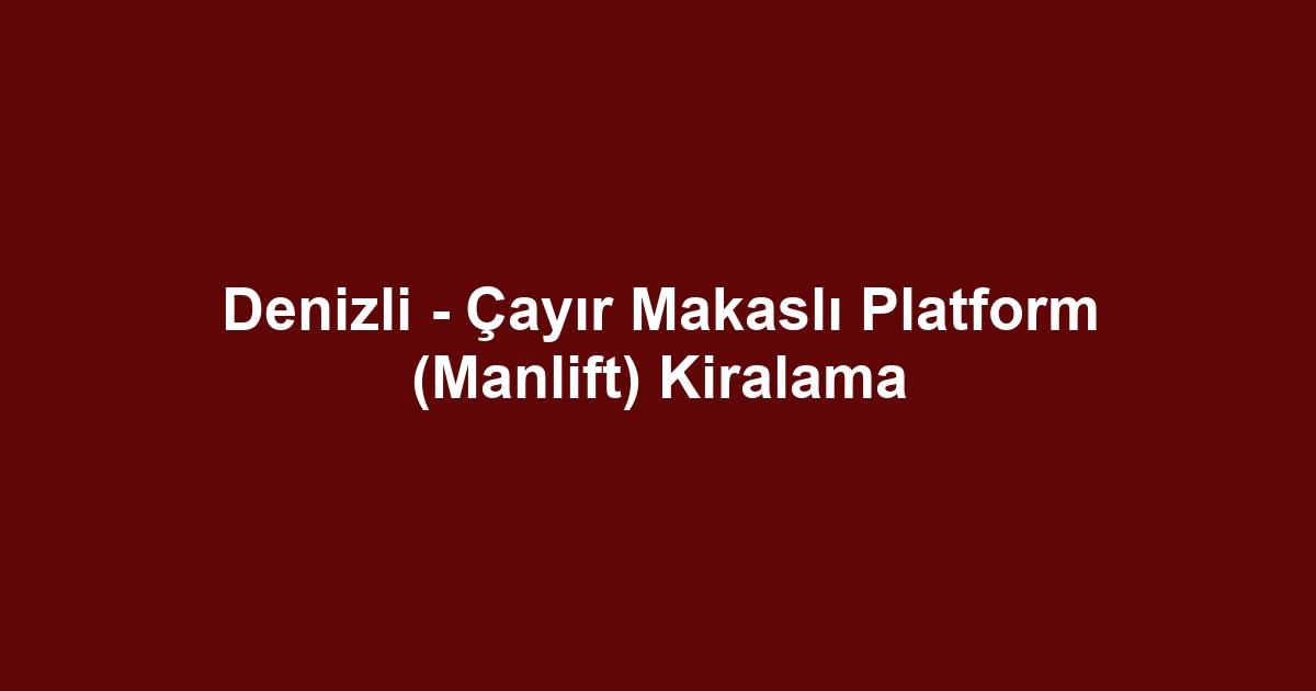 Denizli - Çayır Makaslı Platform (Manlift) Kiralama