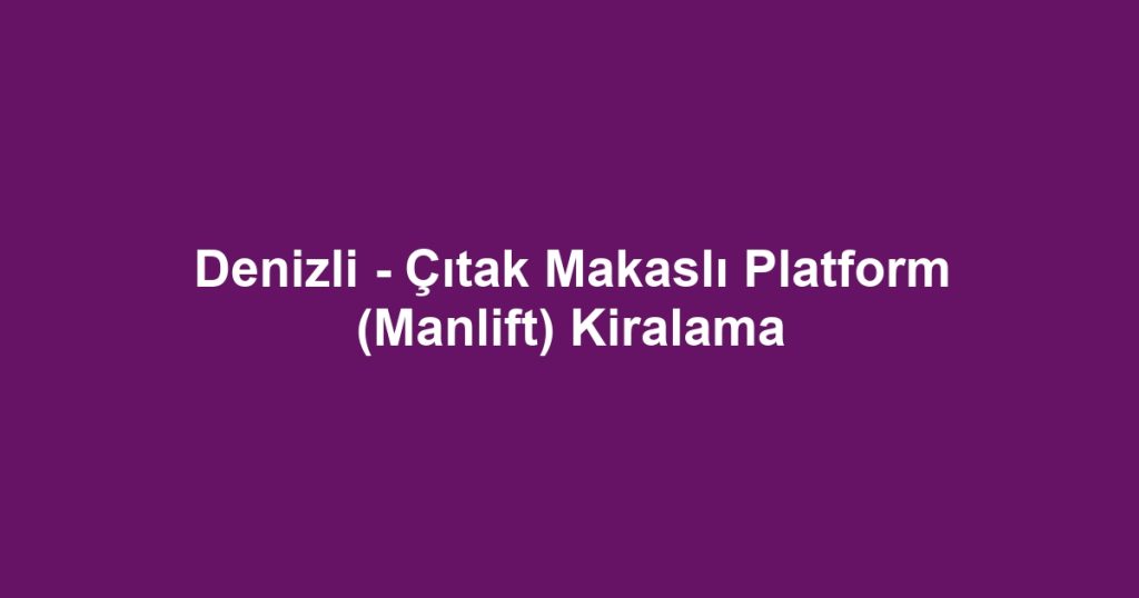 Denizli - Çıtak Makaslı Platform (Manlift) Kiralama