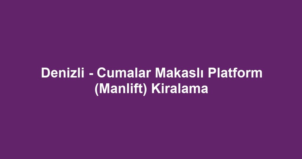 Denizli - Cumalar Makaslı Platform (Manlift) Kiralama