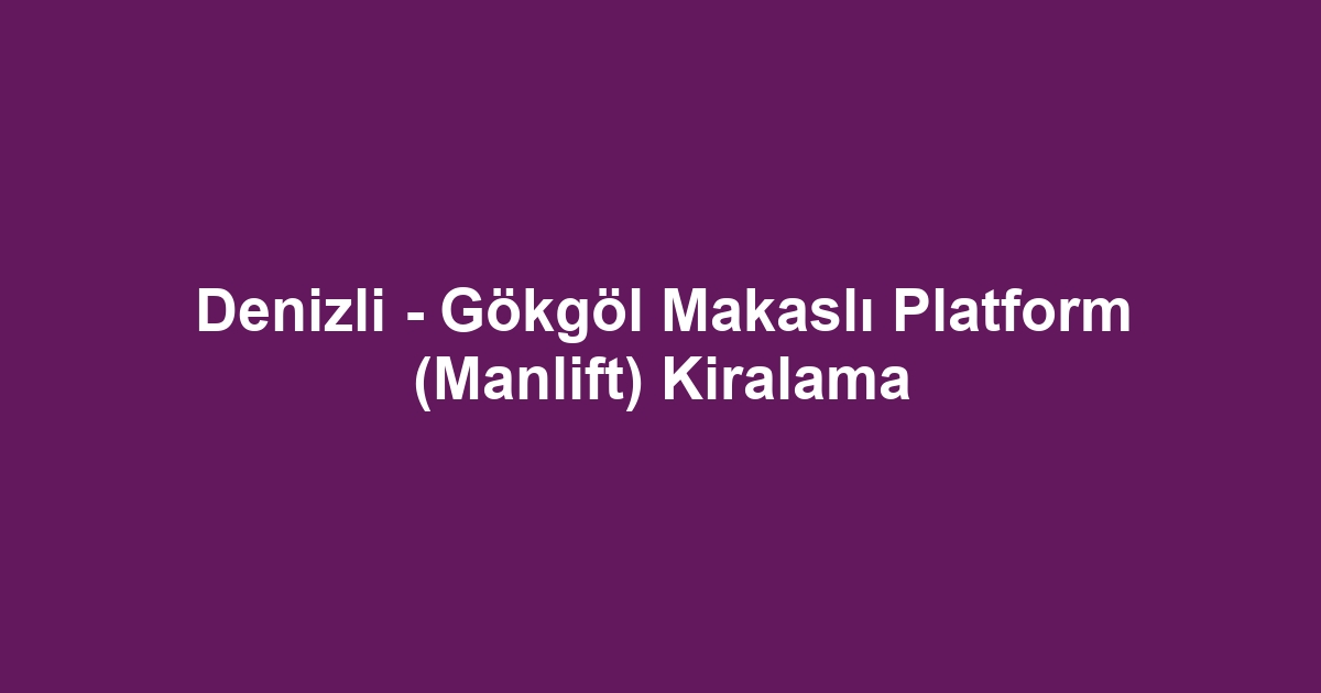 Denizli - Gökgöl Makaslı Platform (Manlift) Kiralama