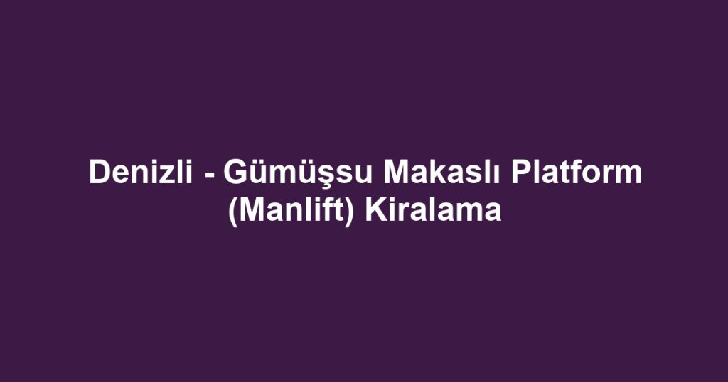Denizli - Gümüşsu Makaslı Platform (Manlift) Kiralama