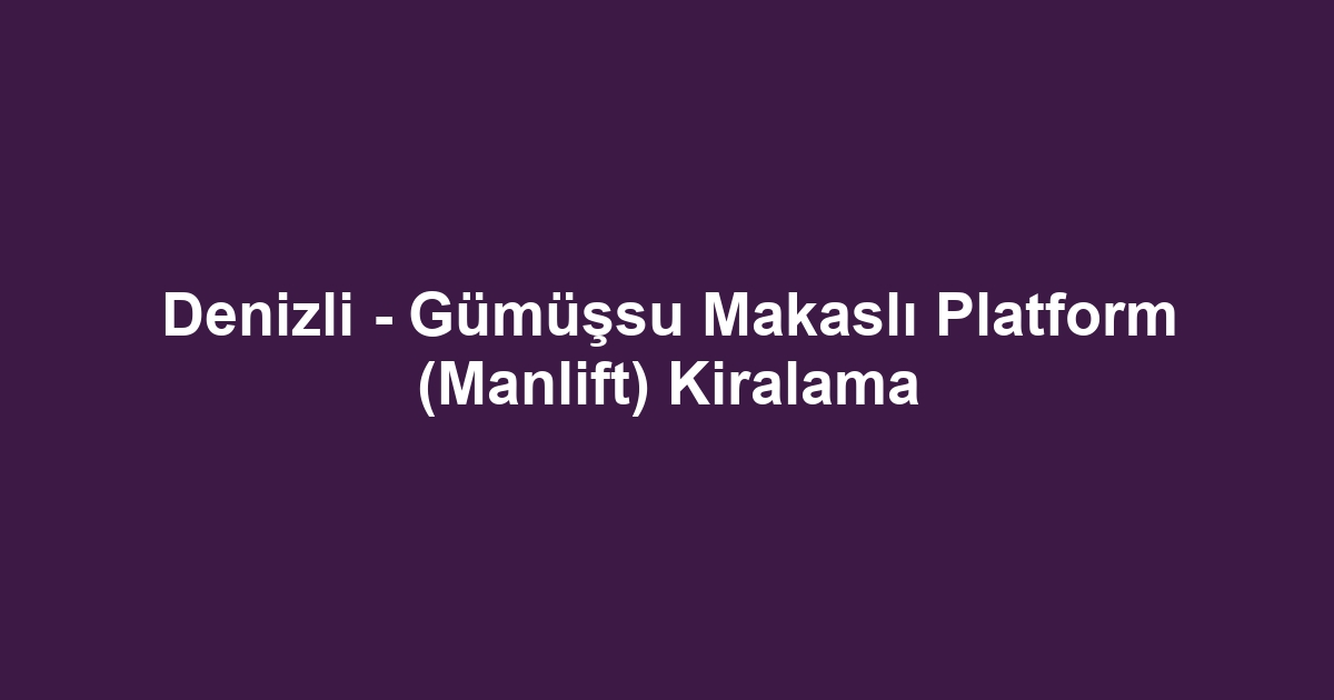 Denizli - Gümüşsu Makaslı Platform (Manlift) Kiralama