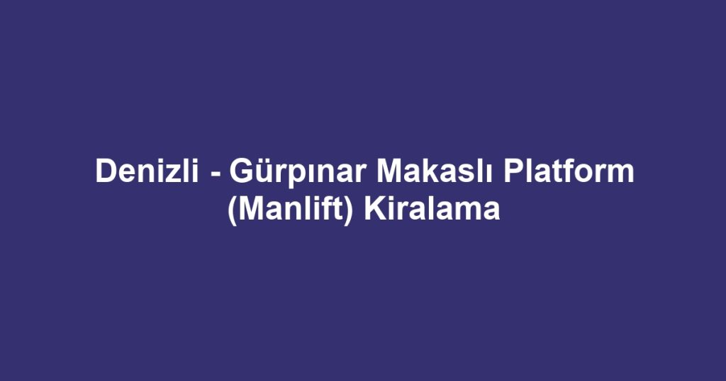 Denizli - Gürpınar Makaslı Platform (Manlift) Kiralama