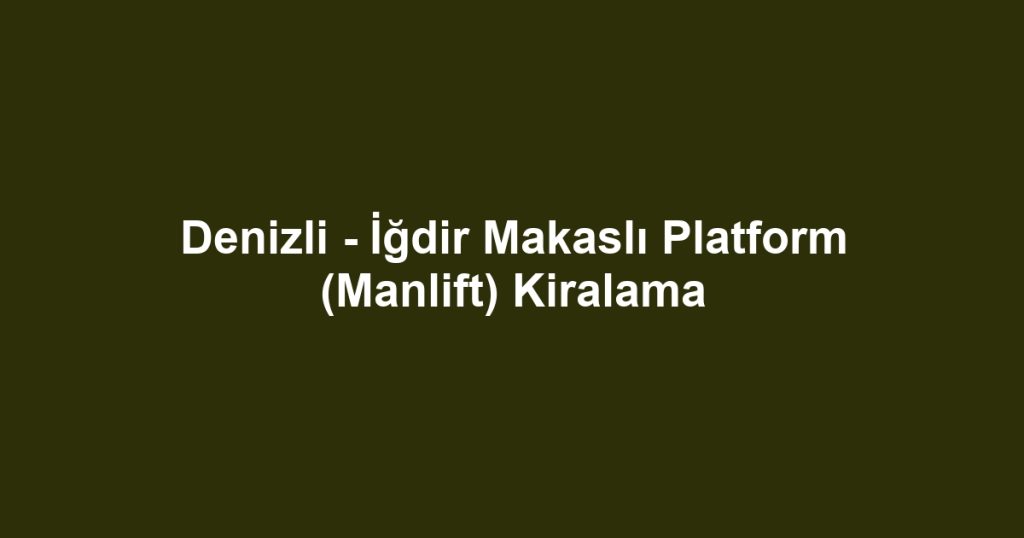 Denizli - İğdir Makaslı Platform (Manlift) Kiralama