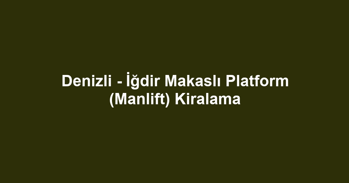 Denizli - İğdir Makaslı Platform (Manlift) Kiralama