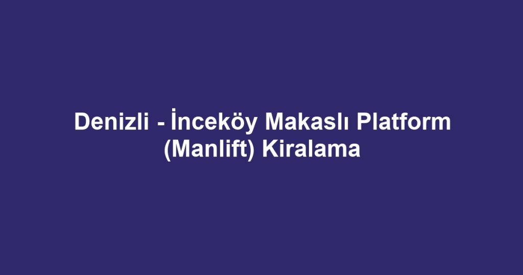 Denizli - İnceköy Makaslı Platform (Manlift) Kiralama