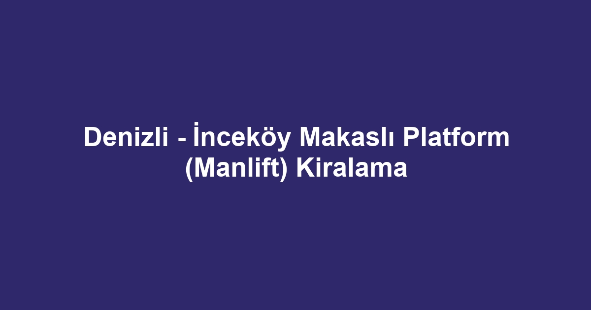 Denizli - İnceköy Makaslı Platform (Manlift) Kiralama