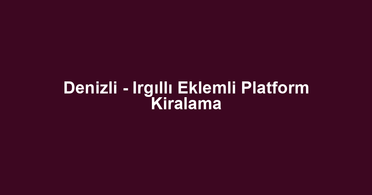 Denizli - Irgıllı Eklemli Platform Kiralama
