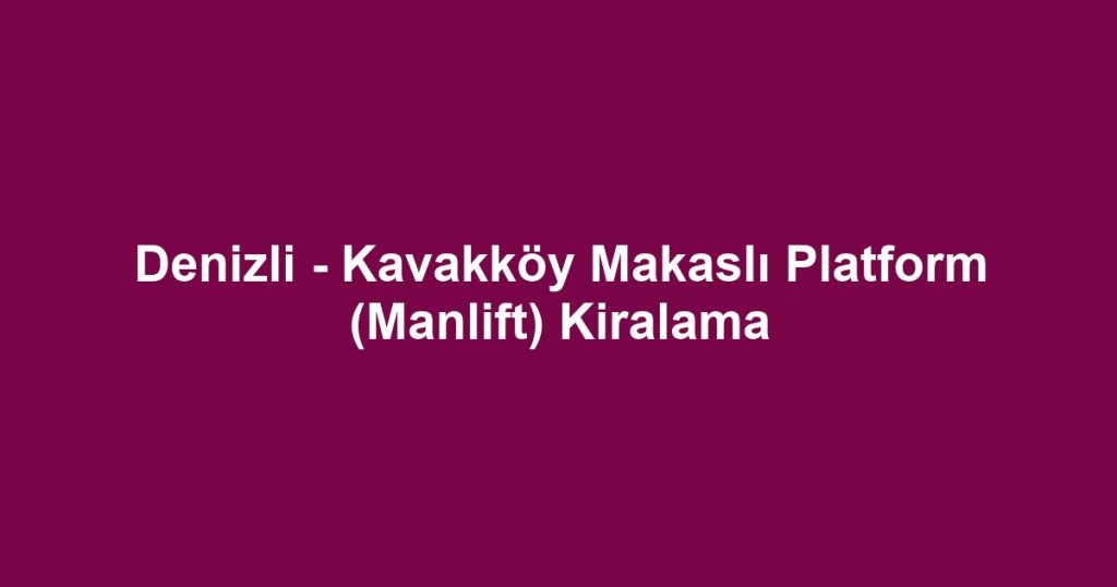 Denizli - Kavakköy Makaslı Platform (Manlift) Kiralama