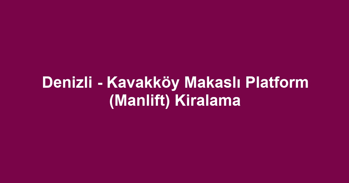 Denizli - Kavakköy Makaslı Platform (Manlift) Kiralama