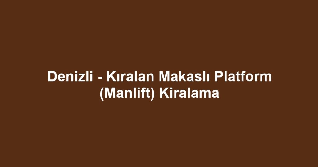Denizli - Kıralan Makaslı Platform (Manlift) Kiralama