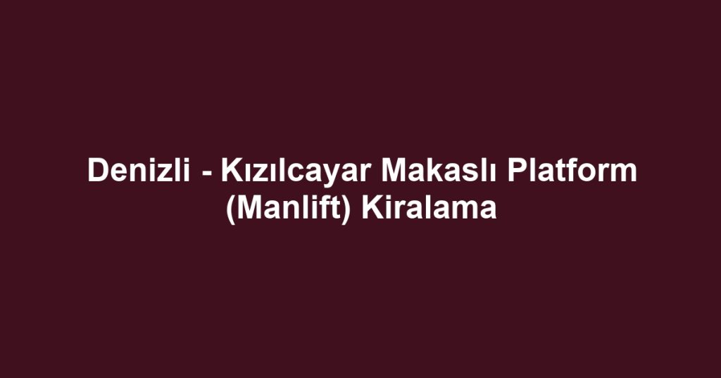 Denizli - Kızılcayar Makaslı Platform (Manlift) Kiralama