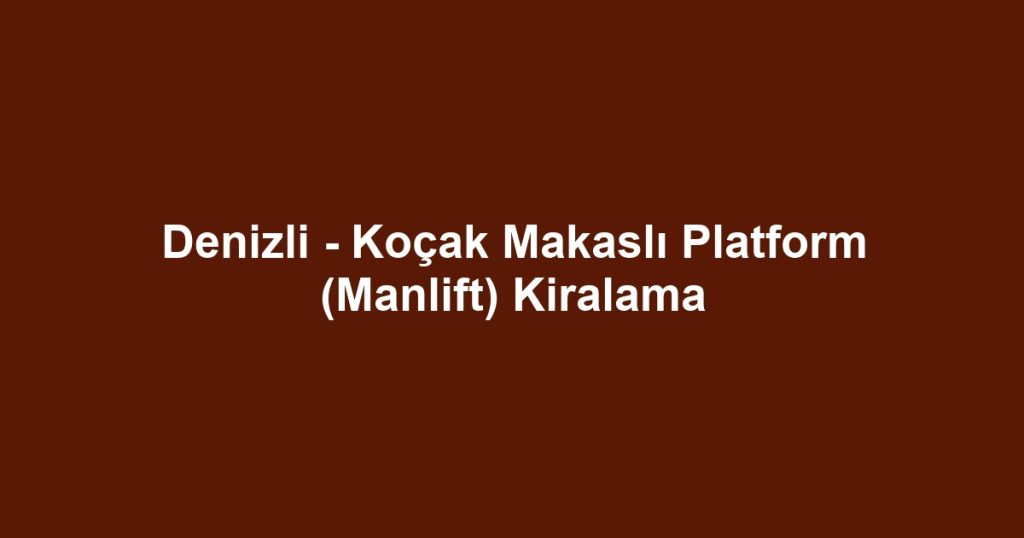 Denizli - Koçak Makaslı Platform (Manlift) Kiralama
