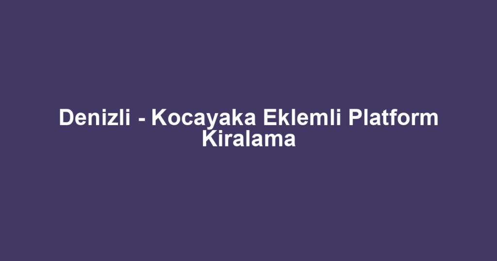Denizli - Kocayaka Eklemli Platform Kiralama