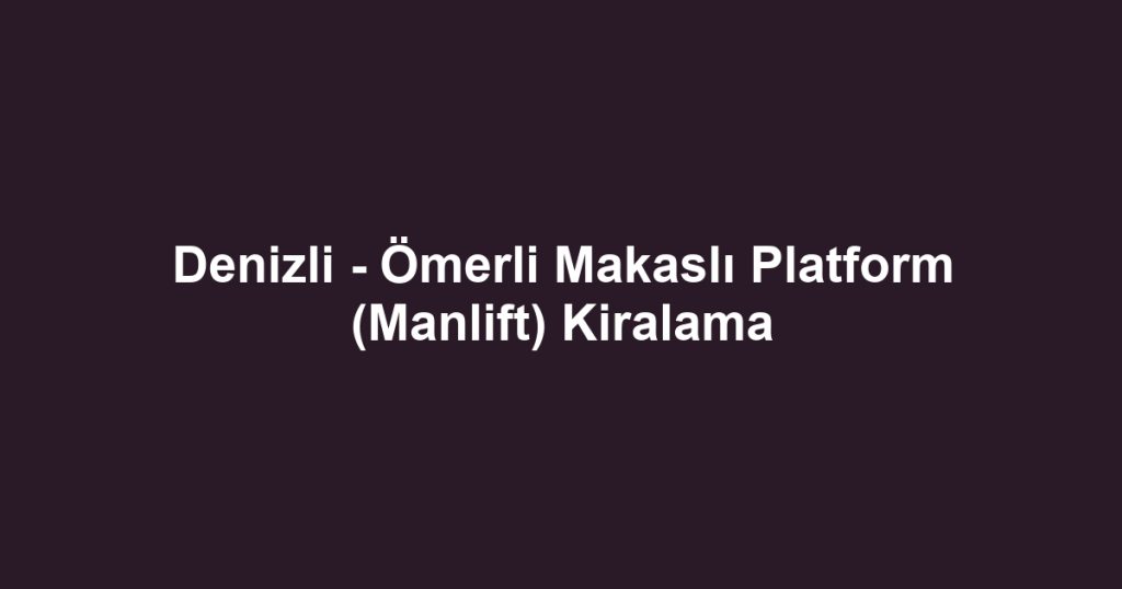 Denizli - Ömerli Makaslı Platform (Manlift) Kiralama