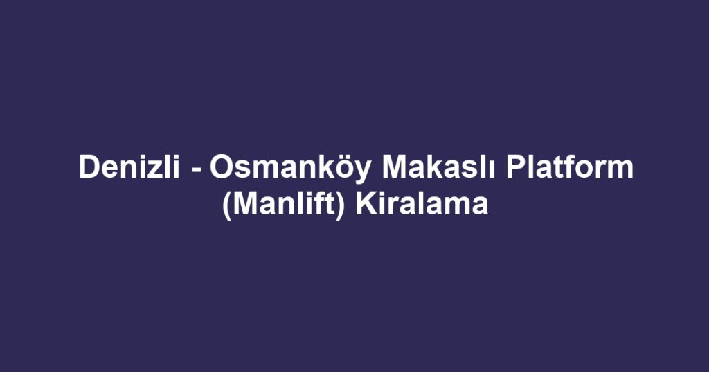 Denizli - Osmanköy Makaslı Platform (Manlift) Kiralama
