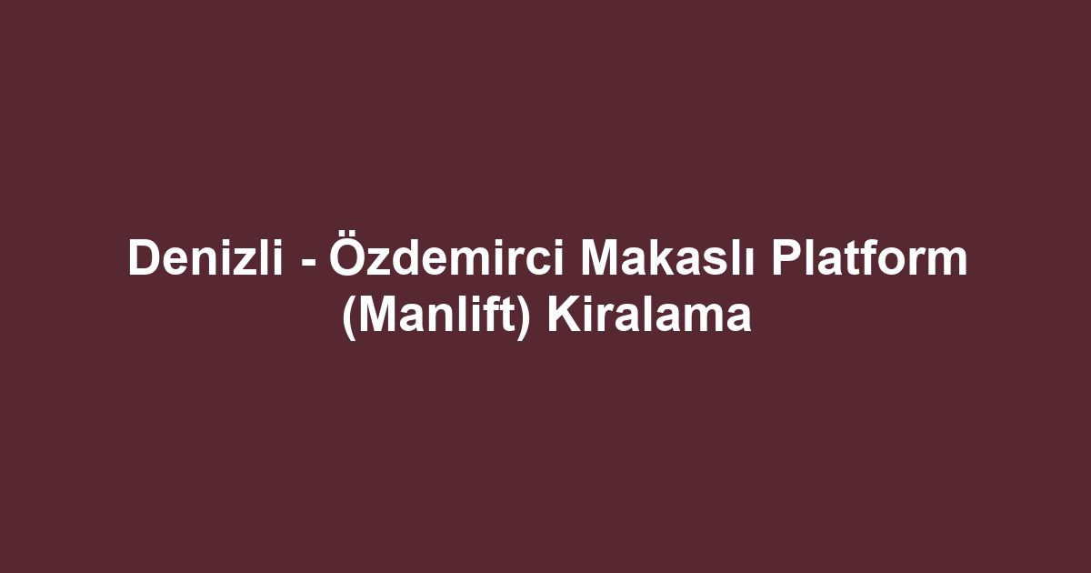 Denizli - Özdemirci Makaslı Platform (Manlift) Kiralama