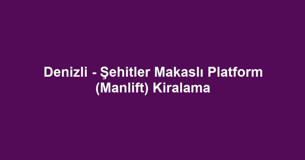 Denizli - Şehitler Makaslı Platform (Manlift) Kiralama