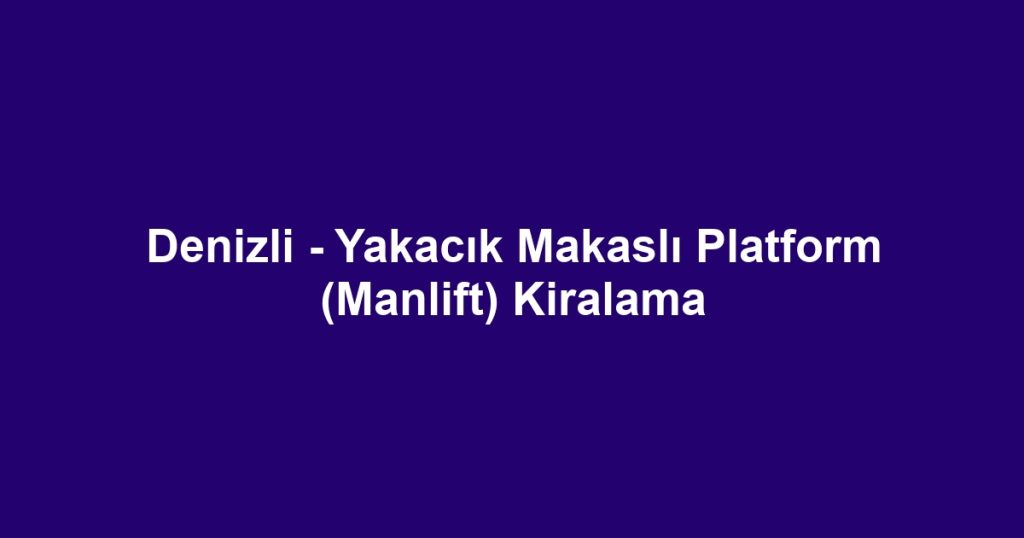 Denizli - Yakacık Makaslı Platform (Manlift) Kiralama
