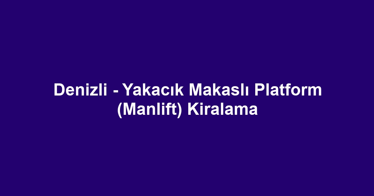 Denizli - Yakacık Makaslı Platform (Manlift) Kiralama