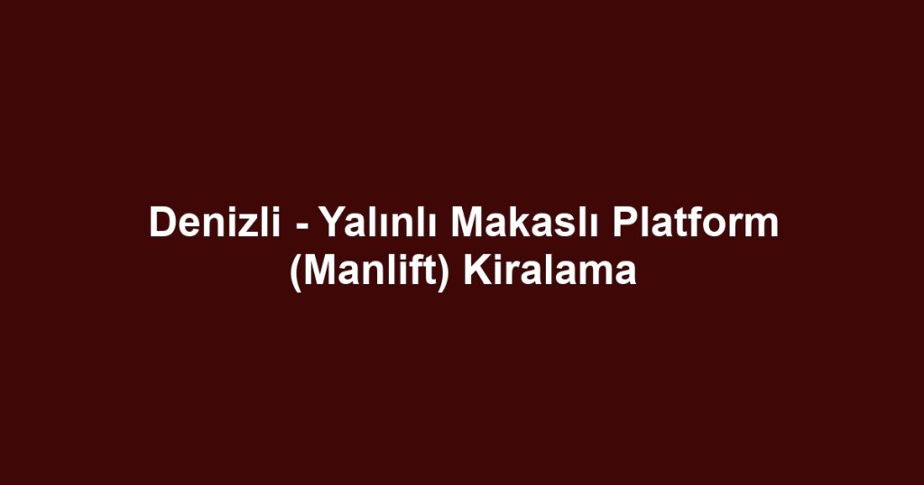 Denizli - Yalınlı Makaslı Platform (Manlift) Kiralama