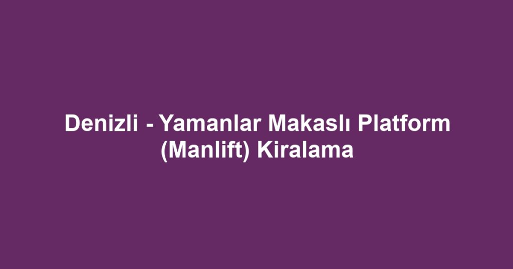Denizli - Yamanlar Makaslı Platform (Manlift) Kiralama