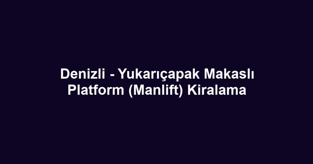 Denizli - Yukarıçapak Makaslı Platform (Manlift) Kiralama