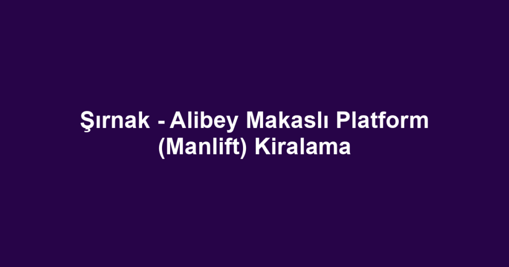 Şırnak - Alibey Makaslı Platform (Manlift) Kiralama
