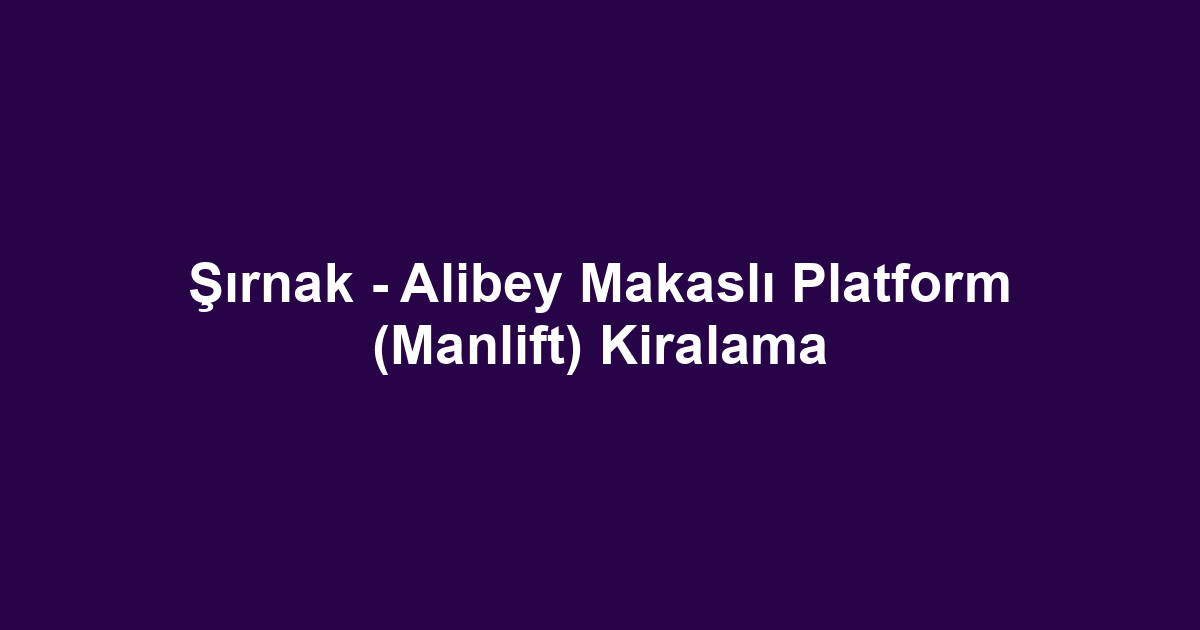 Şırnak - Alibey Makaslı Platform (Manlift) Kiralama