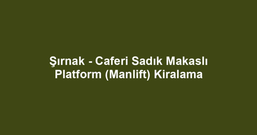 Şırnak - Caferi Sadık Makaslı Platform (Manlift) Kiralama