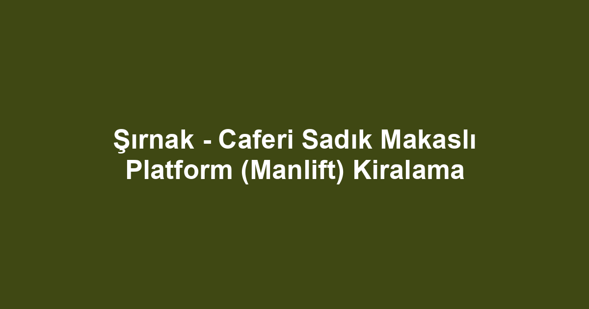 Şırnak - Caferi Sadık Makaslı Platform (Manlift) Kiralama