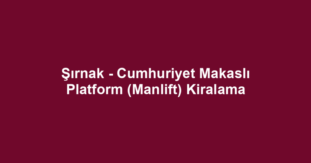 Şırnak - Cumhuriyet Makaslı Platform (Manlift) Kiralama