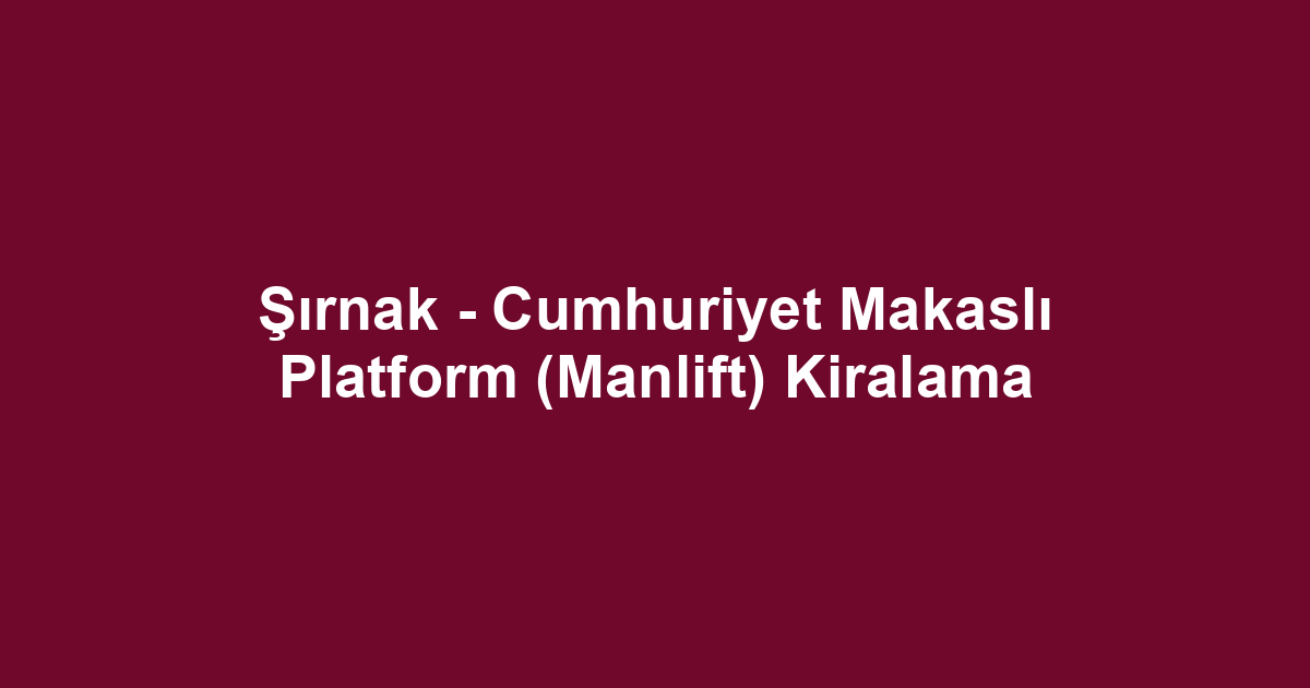 Şırnak - Cumhuriyet Makaslı Platform (Manlift) Kiralama