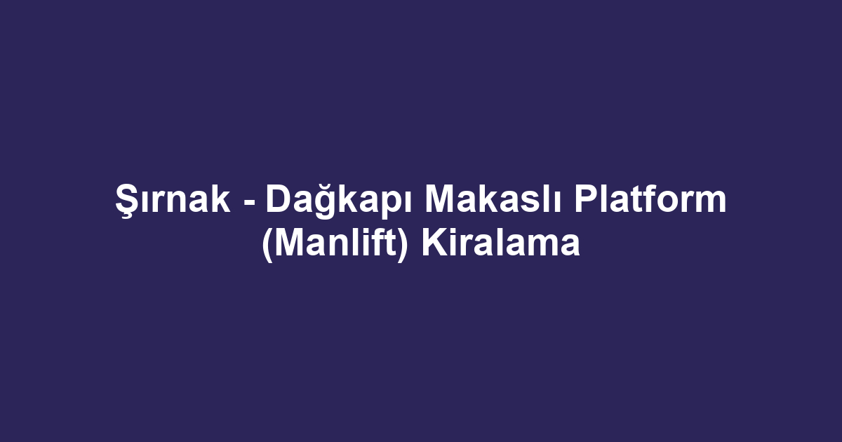 Şırnak - Dağkapı Makaslı Platform (Manlift) Kiralama