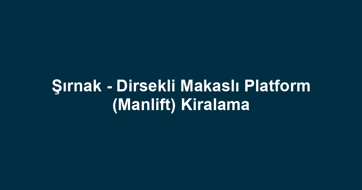 Şırnak - Dirsekli Makaslı Platform (Manlift) Kiralama
