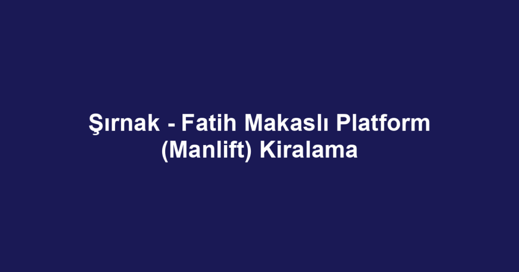 Şırnak - Fatih Makaslı Platform (Manlift) Kiralama