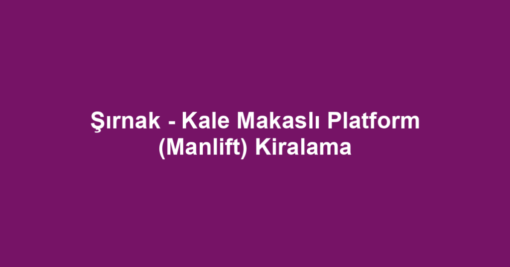 Şırnak - Kale Makaslı Platform (Manlift) Kiralama